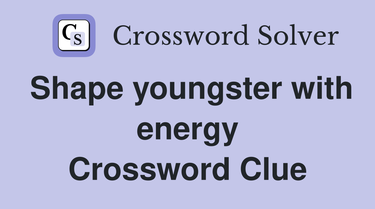 Shape youngster with energy Crossword Clue Answers Crossword Solver